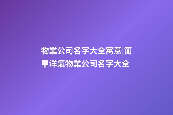 物業公司名字大全寓意|簡單洋氣物業公司名字大全-第1張-公司起名-玄機派